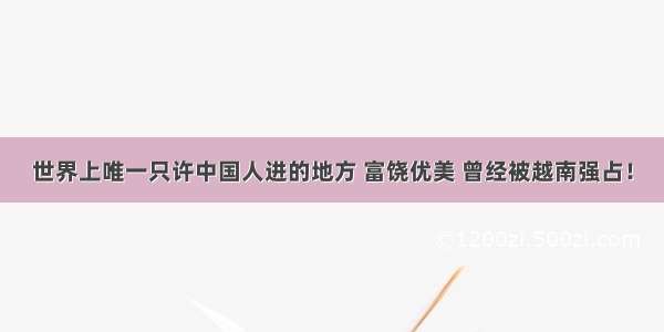 世界上唯一只许中国人进的地方 富饶优美 曾经被越南强占！