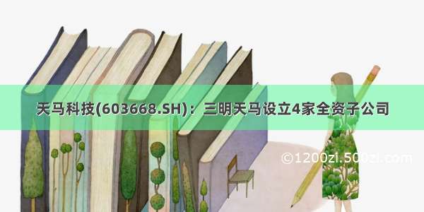 天马科技(603668.SH)：三明天马设立4家全资子公司