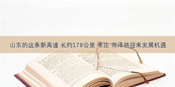 山东的这条新高速 长约178公里 枣庄 菏泽将迎来发展机遇