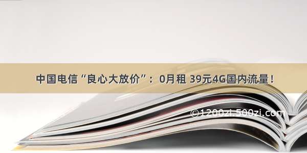 中国电信“良心大放价”：0月租 39元4G国内流量！