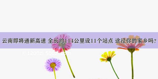 云南即将通新高速 全长约114公里设11个站点 途径你的家乡吗？