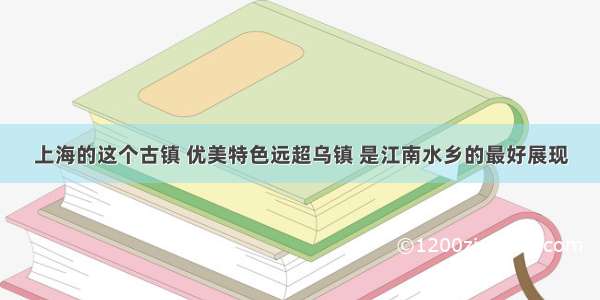 上海的这个古镇 优美特色远超乌镇 是江南水乡的最好展现