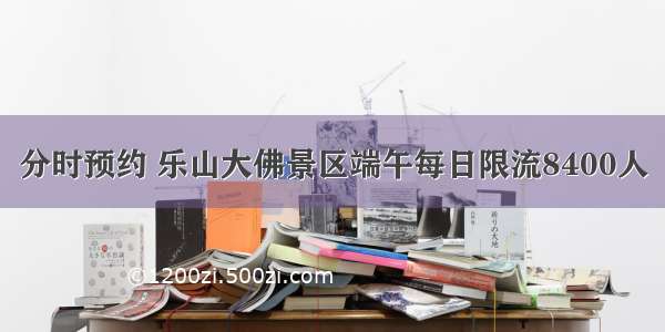 分时预约 乐山大佛景区端午每日限流8400人