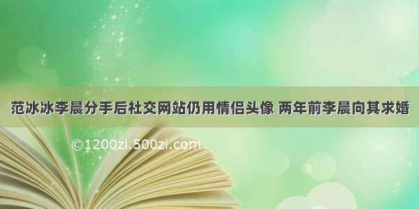 范冰冰李晨分手后社交网站仍用情侣头像 两年前李晨向其求婚