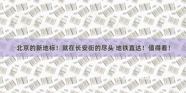 北京的新地标！就在长安街的尽头 地铁直达！值得看！
