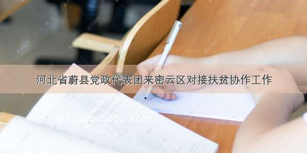 河北省蔚县党政代表团来密云区对接扶贫协作工作