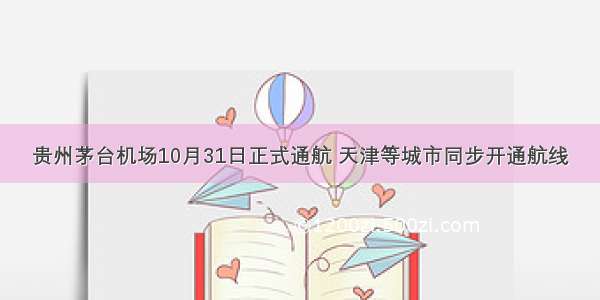贵州茅台机场10月31日正式通航 天津等城市同步开通航线
