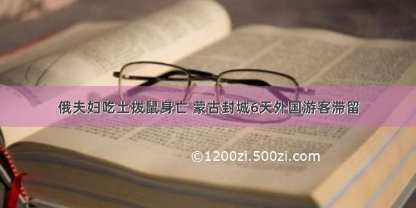 俄夫妇吃土拨鼠身亡 蒙古封城6天外国游客滞留