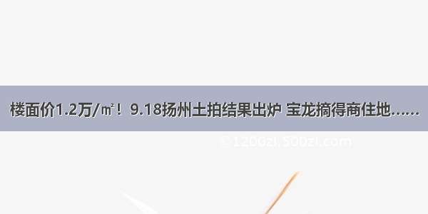 楼面价1.2万/㎡！9.18扬州土拍结果出炉 宝龙摘得商住地……