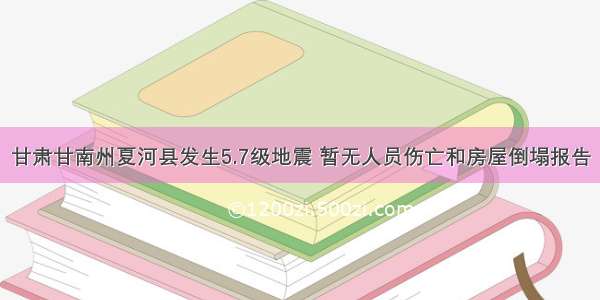 甘肃甘南州夏河县发生5.7级地震 暂无人员伤亡和房屋倒塌报告