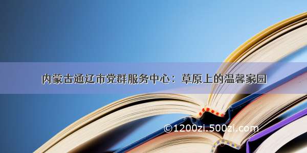 内蒙古通辽市党群服务中心：草原上的温馨家园