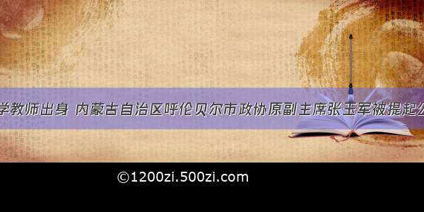 中学教师出身 内蒙古自治区呼伦贝尔市政协原副主席张玉军被提起公诉