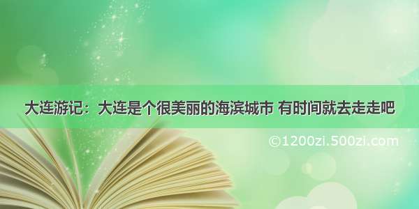 大连游记：大连是个很美丽的海滨城市 有时间就去走走吧