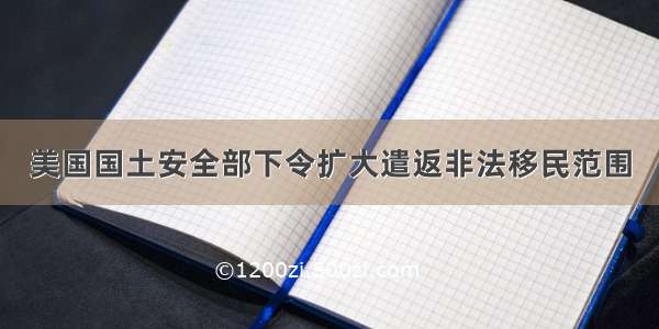 美国国土安全部下令扩大遣返非法移民范围