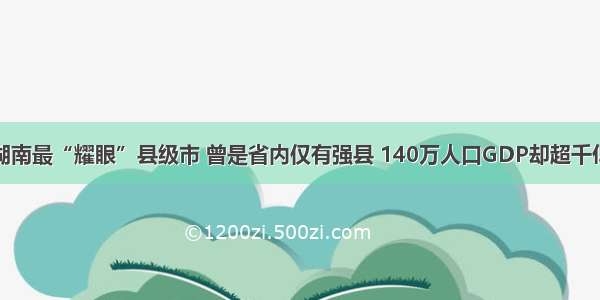 湖南最“耀眼”县级市 曾是省内仅有强县 140万人口GDP却超千亿