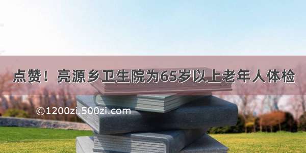 点赞！亮源乡卫生院为65岁以上老年人体检