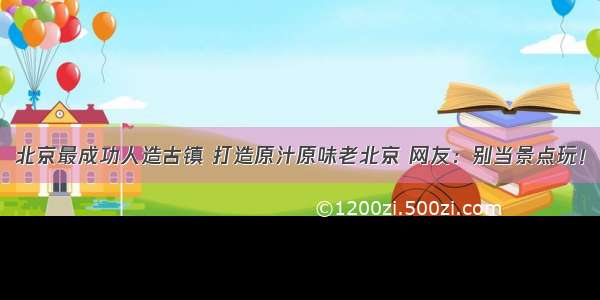 北京最成功人造古镇 打造原汁原味老北京 网友：别当景点玩！