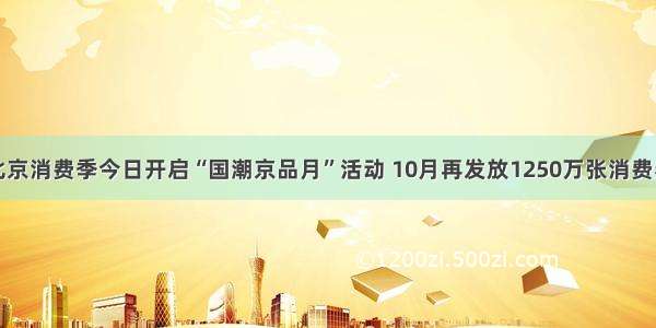 北京消费季今日开启“国潮京品月”活动 10月再发放1250万张消费券