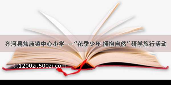 齐河县焦庙镇中心小学——“花季少年 拥抱自然”研学旅行活动