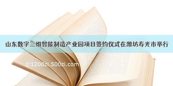 山东数字三维智能制造产业园项目签约仪式在潍坊寿光市举行