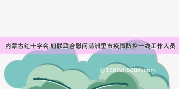 内蒙古红十字会 妇联联合慰问满洲里市疫情防控一线工作人员