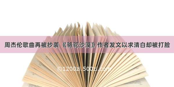 周杰伦歌曲再被抄袭 《骆驼沙漠》作者发文以求清白却被打脸