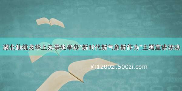 湖北仙桃龙华上办事处举办“新时代新气象新作为”主题宣讲活动