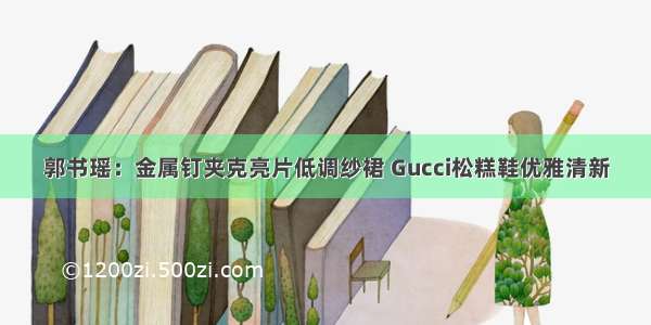 郭书瑶：金属钉夹克亮片低调纱裙 Gucci松糕鞋优雅清新