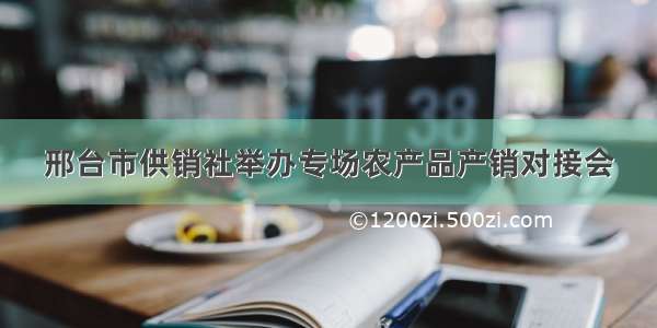 邢台市供销社举办专场农产品产销对接会