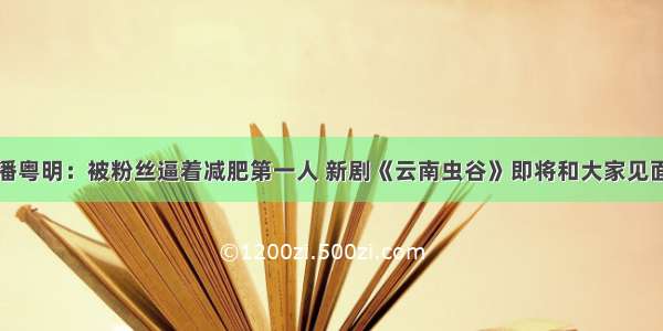 潘粤明：被粉丝逼着减肥第一人 新剧《云南虫谷》即将和大家见面