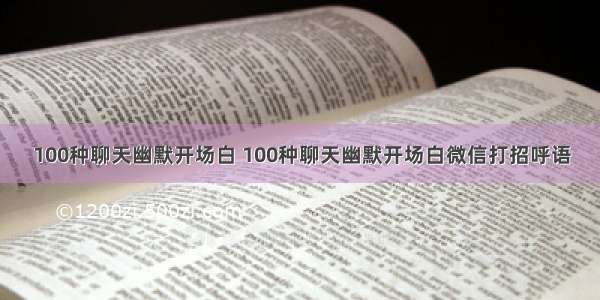 100种聊天幽默开场白 100种聊天幽默开场白微信打招呼语