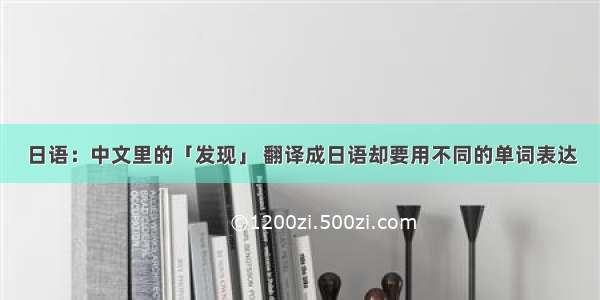 日语：中文里的「发现」 翻译成日语却要用不同的单词表达