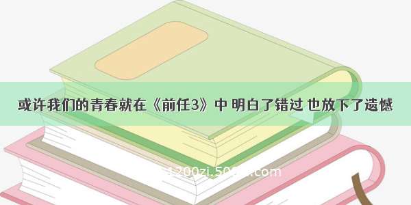 或许我们的青春就在《前任3》中 明白了错过 也放下了遗憾