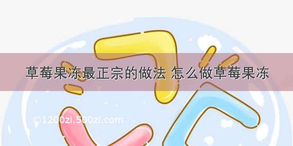 草莓果冻最正宗的做法 怎么做草莓果冻