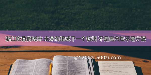 浙江吃香的城市 未来有望成下一个杭州 不是嘉兴也不是宁波