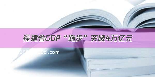 福建省GDP“跑步”突破4万亿元