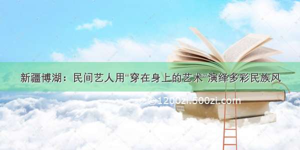 新疆博湖：民间艺人用“穿在身上的艺术”演绎多彩民族风