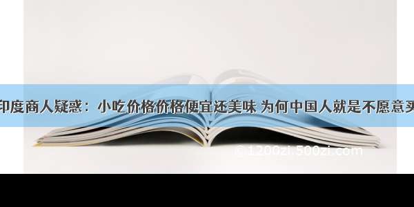 印度商人疑惑：小吃价格价格便宜还美味 为何中国人就是不愿意买