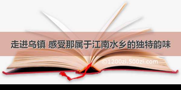 走进乌镇 感受那属于江南水乡的独特韵味