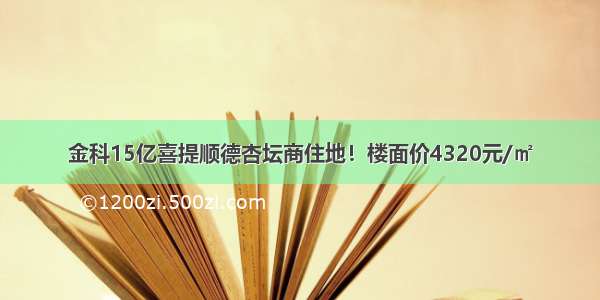 金科15亿喜提顺德杏坛商住地！楼面价4320元/㎡