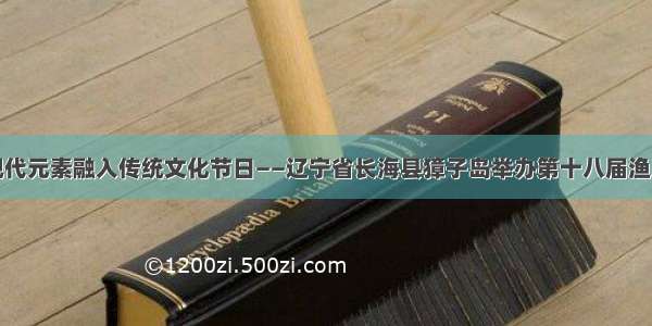 将现代元素融入传统文化节日――辽宁省长海县獐子岛举办第十八届渔民节