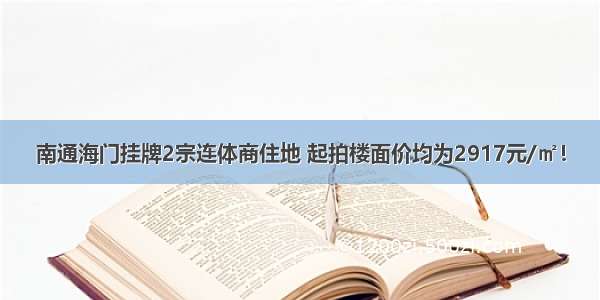 南通海门挂牌2宗连体商住地 起拍楼面价均为2917元/㎡！