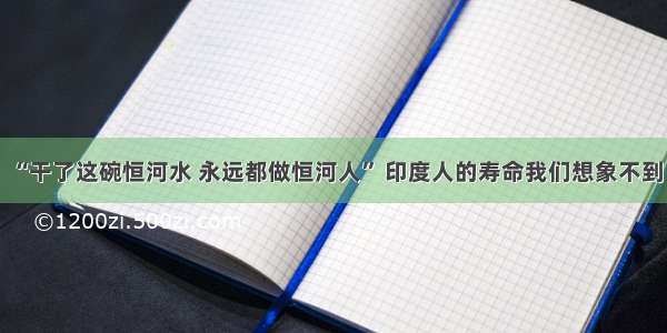 “干了这碗恒河水 永远都做恒河人” 印度人的寿命我们想象不到