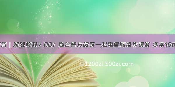 烟台市资讯｜游戏解封？NO！烟台警方破获一起电信网络诈骗案 涉案10馀个省份！