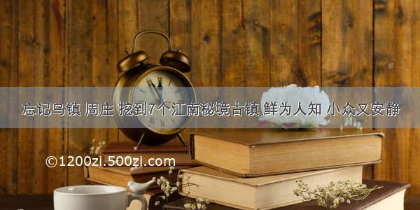 忘记乌镇 周庄 挖到7个江南秘境古镇 鲜为人知 小众又安静