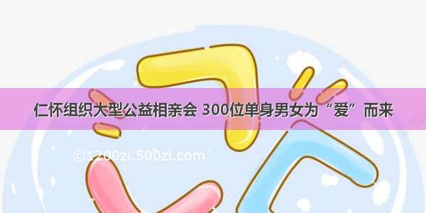 仁怀组织大型公益相亲会 300位单身男女为“爱”而来