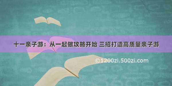 十一亲子游：从一起做攻略开始 三招打造高质量亲子游