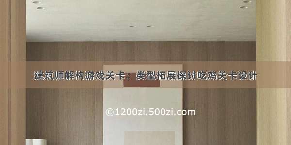 建筑师解构游戏关卡：类型拓展探讨吃鸡关卡设计