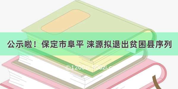 公示啦！保定市阜平 涞源拟退出贫困县序列