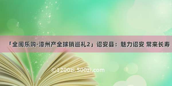 「全闽乐购·漳州产全球销巡礼2」诏安县：魅力诏安 常来长寿